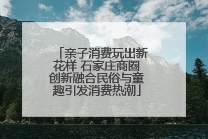 亲子消费玩出新花样 石家庄商圈创新融合民俗与童趣引发消费热潮