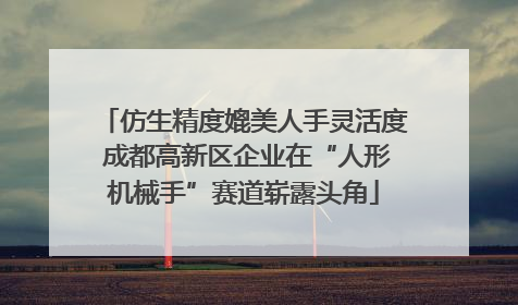 仿生精度媲美人手灵活度 成都高新区企业在“人形机械手”赛道崭露头角
