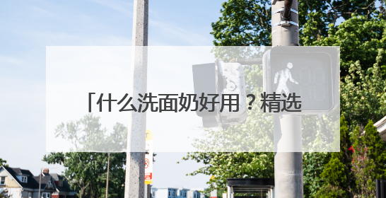 什么洗面奶好用？精选优质品牌，2025爆款全能尖子生放心冲！