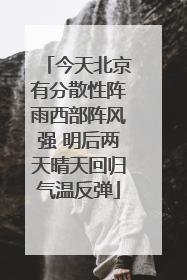 今天北京有分散性阵雨西部阵风强 明后两天晴天回归气温反弹