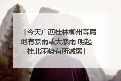 今天广西桂林柳州等局地有暴雨或大暴雨 明起桂北雨势有所减弱
