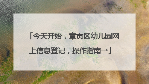今天开始，章贡区幼儿园网上信息登记，操作指南→