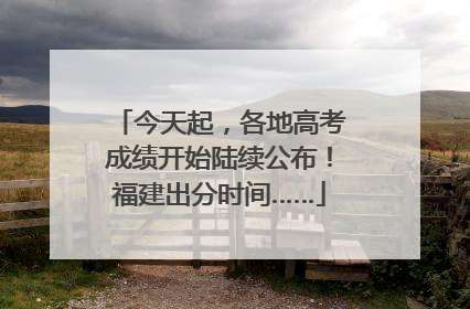 今天起，各地高考成绩开始陆续公布！福建出分时间……