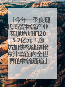今年一季度现代商贸物流产业实现增加值205.7亿元！廊坊加快构建链接京津冀面向全世界的物流通道