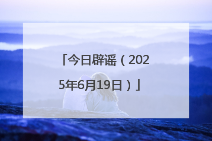 今日辟谣（2025年6月19日）