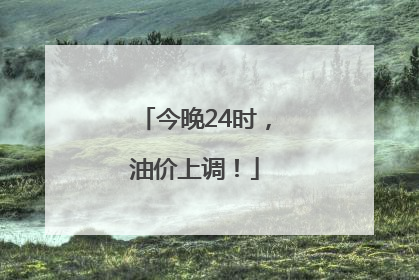 今晚24时，油价上调！