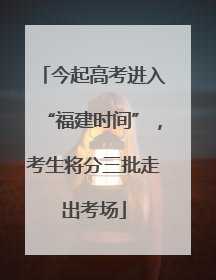 今起高考进入“福建时间”，考生将分三批走出考场