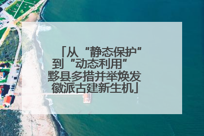 从“静态保护”到“动态利用” 黟县多措并举焕发徽派古建新生机