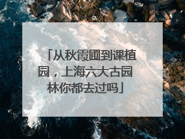 从秋霞圃到课植园，上海六大古园林你都去过吗