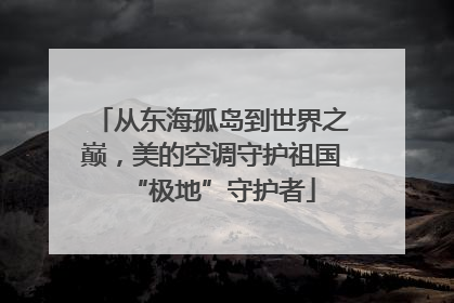 从东海孤岛到世界之巅，美的空调守护祖国“极地”守护者