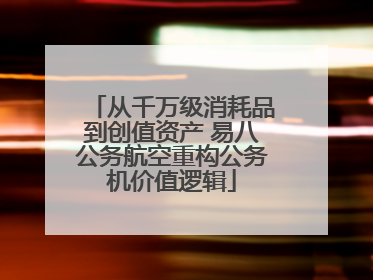 从千万级消耗品到创值资产 易八公务航空重构公务机价值逻辑