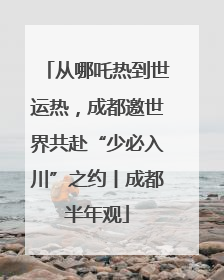 从哪吒热到世运热，成都邀世界共赴“少必入川”之约丨成都半年观
