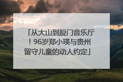 从大山到厦门音乐厅！96岁郑小瑛与贵州留守儿童的动人约定