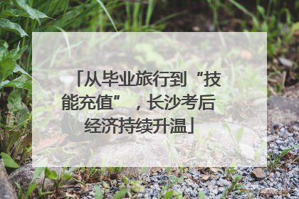 从毕业旅行到“技能充值”，长沙考后经济持续升温