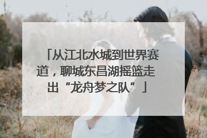 从江北水城到世界赛道，聊城东昌湖摇篮走出“龙舟梦之队”