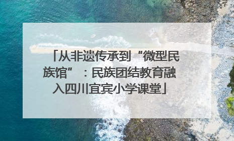 从非遗传承到“微型民族馆”：民族团结教育融入四川宜宾小学课堂