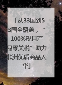 从33国到53国全覆盖，“100%税目产品零关税”助力非洲优质商品入华