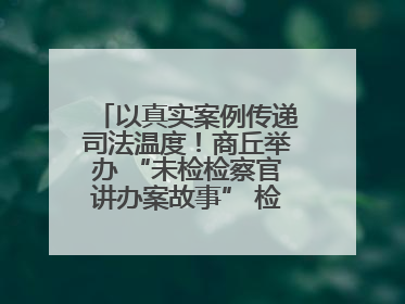 以真实案例传递司法温度！商丘举办 “未检检察官讲办案故事” 检察开放日活动