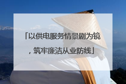 以供电服务情景剧为镜，筑牢廉洁从业防线