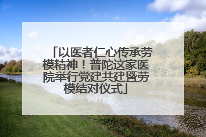 以医者仁心传承劳模精神！普陀这家医院举行党建共建暨劳模结对仪式