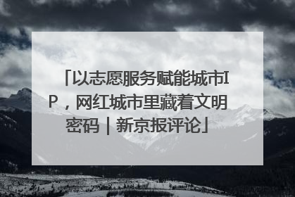 以志愿服务赋能城市IP，网红城市里藏着文明密码｜新京报评论