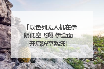 以色列无人机在伊朗低空飞翔 伊全面开启防空系统