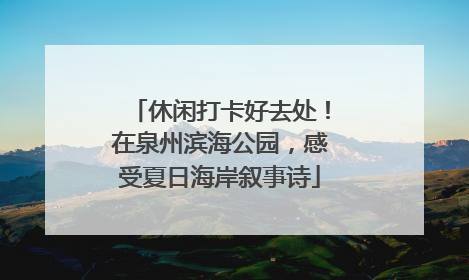休闲打卡好去处！在泉州滨海公园，感受夏日海岸叙事诗