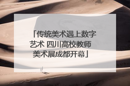 传统美术遇上数字艺术 四川高校教师美术展成都开幕