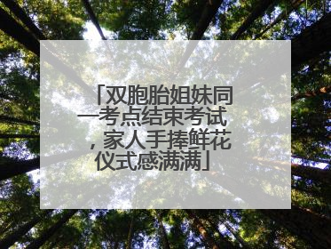 双胞胎姐妹同一考点结束考试，家人手捧鲜花仪式感满满