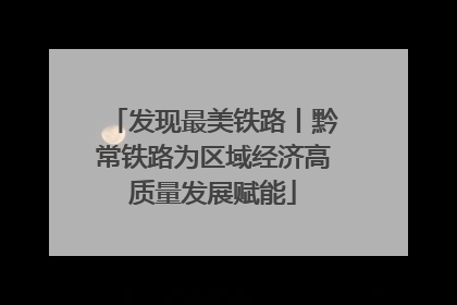 发现最美铁路丨黔常铁路为区域经济高质量发展赋能