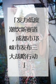 发力低度潮饮新赛道，成都市邛崃市发布三大战略行动