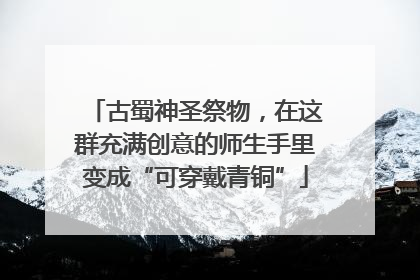 古蜀神圣祭物，在这群充满创意的师生手里变成“可穿戴青铜”