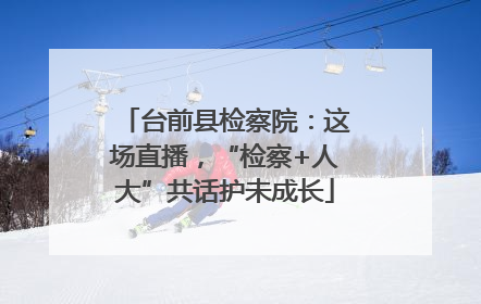 台前县检察院：这场直播，“检察+人大”共话护未成长