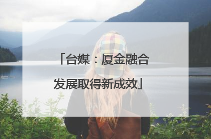 台媒：厦金融合发展取得新成效