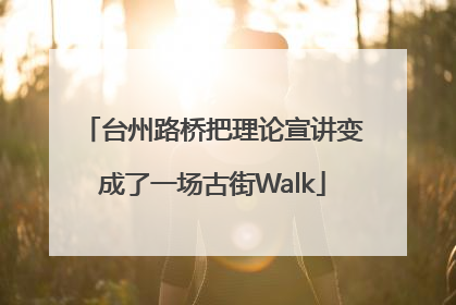 台州路桥把理论宣讲变成了一场古街Walk