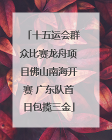 十五运会群众比赛龙舟项目佛山南海开赛 广东队首日包揽三金
