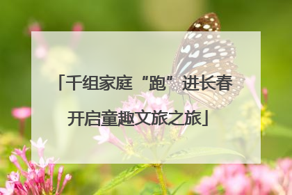 千组家庭“跑”进长春 开启童趣文旅之旅