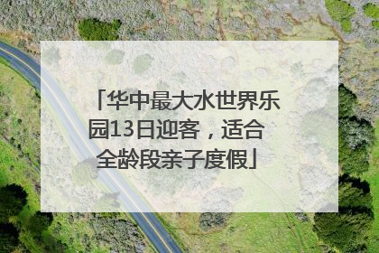 华中最大水世界乐园13日迎客，适合全龄段亲子度假