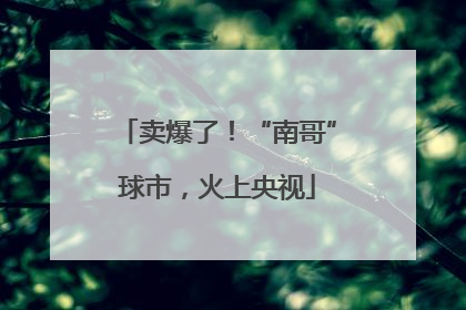 卖爆了！“南哥”球市，火上央视