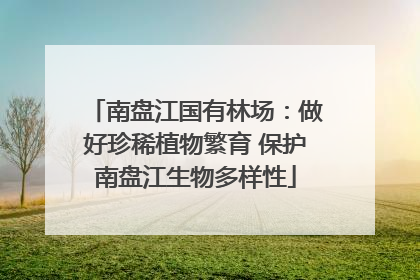 南盘江国有林场：做好珍稀植物繁育 保护南盘江生物多样性