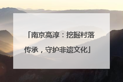 南京高淳：挖掘村落传承，守护非遗文化