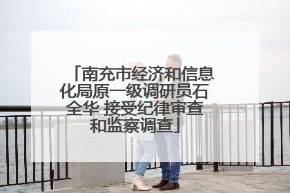 南充市经济和信息化局原一级调研员石全华 接受纪律审查和监察调查
