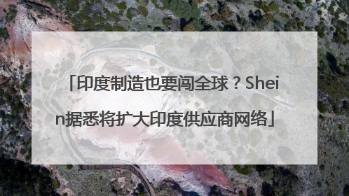 印度制造也要闯全球？Shein据悉将扩大印度供应商网络