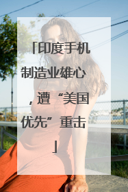印度手机制造业雄心，遭“美国优先”重击