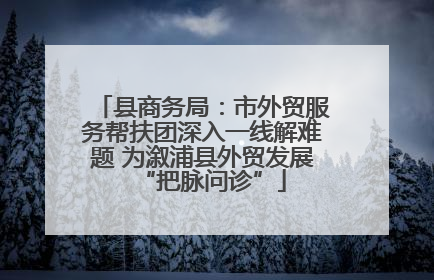 县商务局：市外贸服务帮扶团深入一线解难题 为溆浦县外贸发展“把脉问诊”