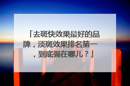 去斑快效果最好的品牌，淡斑效果排名第一，到底强在哪儿？