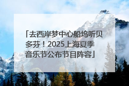 去西岸梦中心船坞听贝多芬！2025上海夏季音乐节公布节目阵容