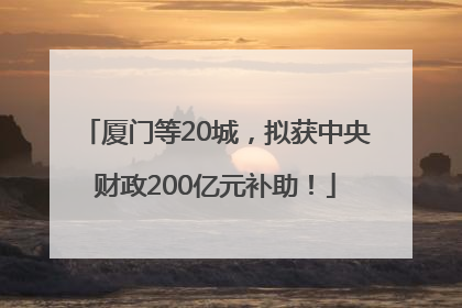 厦门等20城，拟获中央财政200亿元补助！