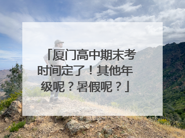 厦门高中期末考时间定了！其他年级呢？暑假呢？