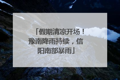 假期清凉开场！豫南降雨持续，信阳南部暴雨